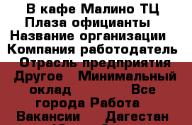 В кафе Малино ТЦ Плаза официанты › Название организации ­ Компания-работодатель › Отрасль предприятия ­ Другое › Минимальный оклад ­ 20 000 - Все города Работа » Вакансии   . Дагестан респ.,Южно-Сухокумск г.